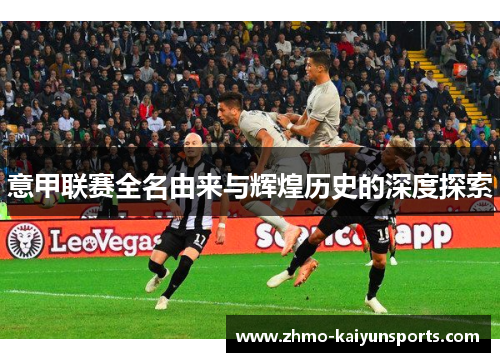 意甲联赛全名由来与辉煌历史的深度探索 意甲联赛全名由来与辉煌历史的深度探索