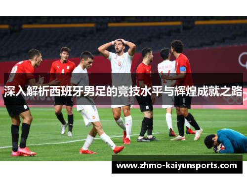 深入解析西班牙男足的竞技水平与辉煌成就之路