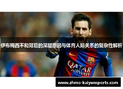 伊布梅西不和背后的深层原因与体育人际关系的复杂性解析 伊布梅西不和背后的深层原因与体育人际关系的复杂性解析