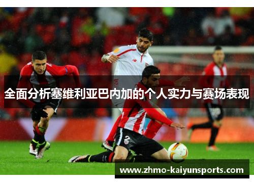 全面分析塞维利亚巴内加的个人实力与赛场表现 全面分析塞维利亚巴内加的个人实力与赛场表现
