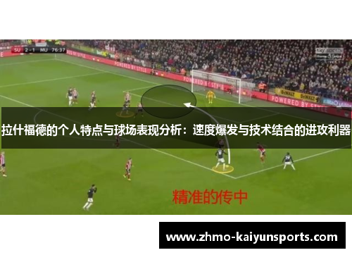 拉什福德的个人特点与球场表现分析：速度爆发与技术结合的进攻利器