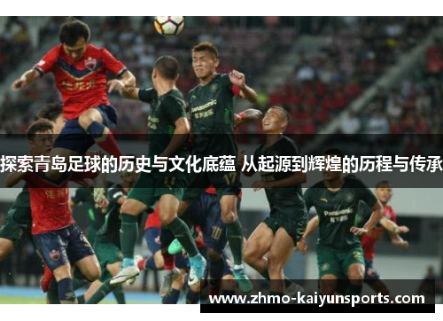 探索青岛足球的历史与文化底蕴 从起源到辉煌的历程与传承