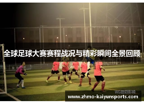 全球足球大赛赛程战况与精彩瞬间全景回顾