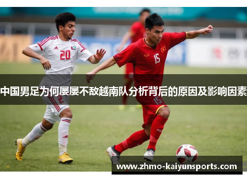 中国男足为何屡屡不敌越南队分析背后的原因及影响因素