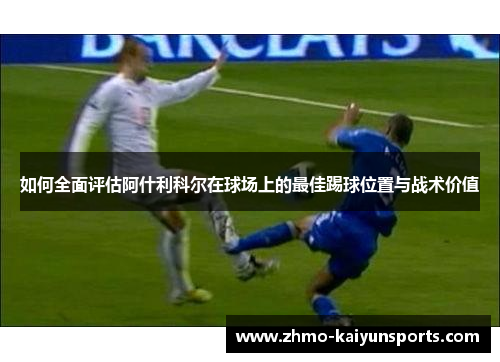 如何全面评估阿什利科尔在球场上的最佳踢球位置与战术价值