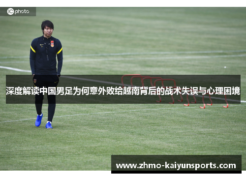 深度解读中国男足为何意外败给越南背后的战术失误与心理困境