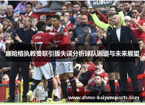 滕哈格执教曼联引援失误分析球队困境与未来展望