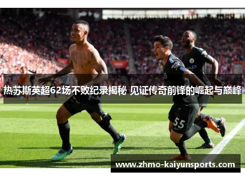 热苏斯英超62场不败纪录揭秘 见证传奇前锋的崛起与巅峰