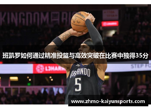 班凯罗如何通过精准投篮与高效突破在比赛中独得35分