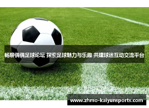 畅聊偶偶足球论坛 探索足球魅力与乐趣 共建球迷互动交流平台