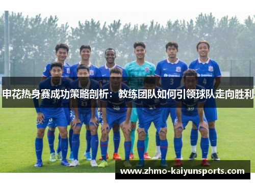 申花热身赛成功策略剖析：教练团队如何引领球队走向胜利