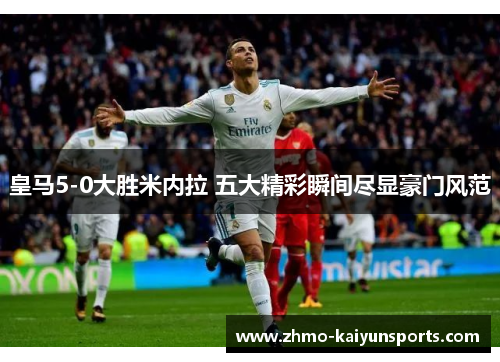 皇马5-0大胜米内拉 五大精彩瞬间尽显豪门风范