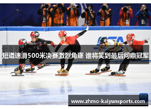 短道速滑500米决赛激烈角逐 谁将笑到最后问鼎冠军