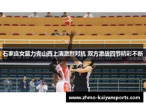 石家庄女篮力克山西上演激烈对抗 双方激战四节精彩不断