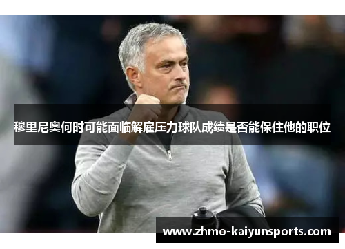 穆里尼奥何时可能面临解雇压力球队成绩是否能保住他的职位