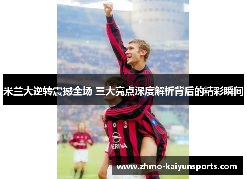 米兰大逆转震撼全场 三大亮点深度解析背后的精彩瞬间