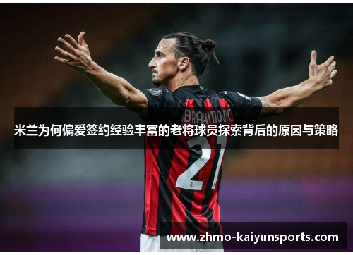 米兰为何偏爱签约经验丰富的老将球员探索背后的原因与策略