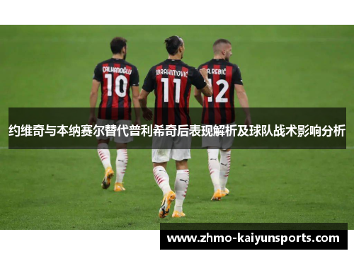 约维奇与本纳赛尔替代普利希奇后表现解析及球队战术影响分析