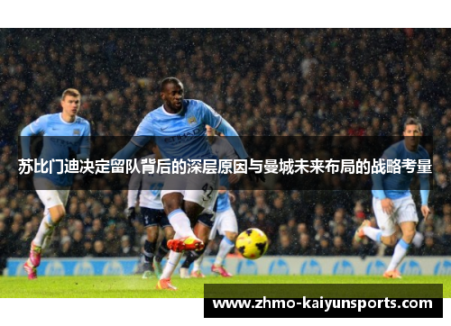 苏比门迪决定留队背后的深层原因与曼城未来布局的战略考量