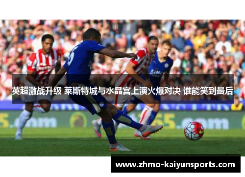英超激战升级 莱斯特城与水晶宫上演火爆对决 谁能笑到最后