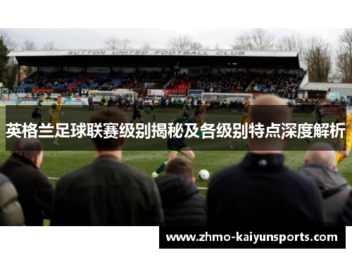 英格兰足球联赛级别揭秘及各级别特点深度解析
