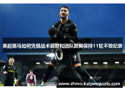 英超黑马如何凭借战术调整和团队默契保持11轮不败纪录