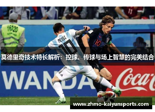 莫德里奇技术特长解析：控球、传球与场上智慧的完美结合