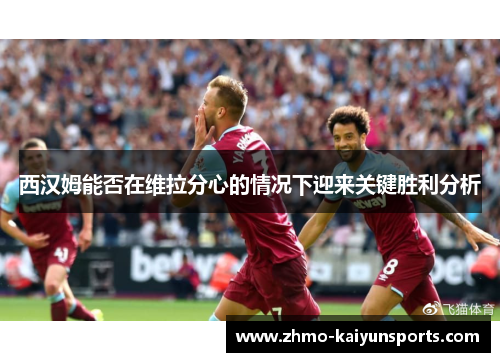 西汉姆能否在维拉分心的情况下迎来关键胜利分析