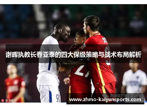 谢晖执教长春亚泰的四大保级策略与战术布局解析 谢晖执教长春亚泰的四大保级策略与战术布局解析