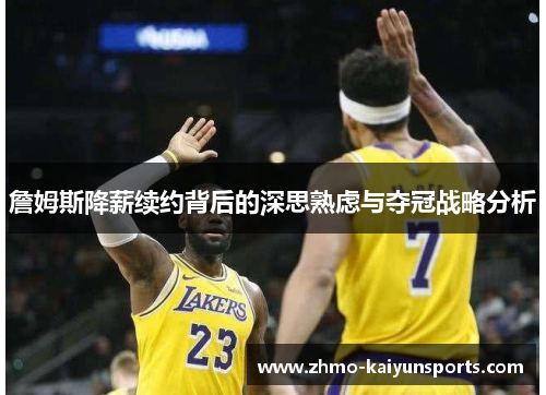 詹姆斯降薪续约背后的深思熟虑与夺冠战略分析 詹姆斯降薪续约背后的深思熟虑与夺冠战略分析