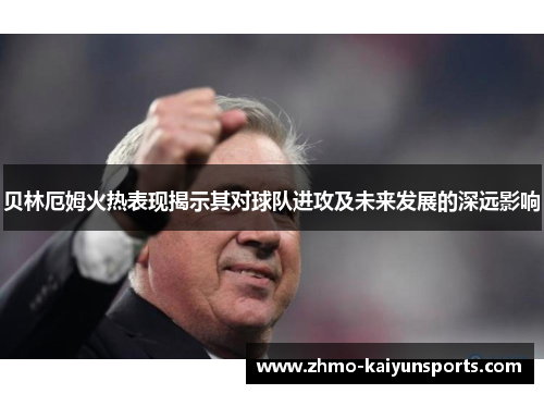 贝林厄姆火热表现揭示其对球队进攻及未来发展的深远影响 贝林厄姆火热表现揭示其对球队进攻及未来发展的深远影响