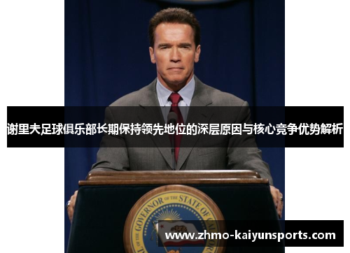 谢里夫足球俱乐部长期保持领先地位的深层原因与核心竞争优势解析 谢里夫足球俱乐部长期保持领先地位的深层原因与核心竞争优势解析