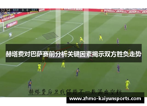 赫塔费对巴萨赛前分析关键因素揭示双方胜负走势
