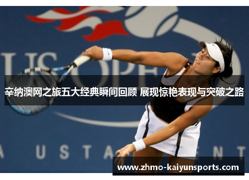 辛纳澳网之旅五大经典瞬间回顾 展现惊艳表现与突破之路 辛纳澳网之旅五大经典瞬间回顾 展现惊艳表现与突破之路