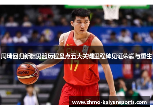 周琦回归新疆男篮历程盘点五大关键里程碑见证荣耀与重生