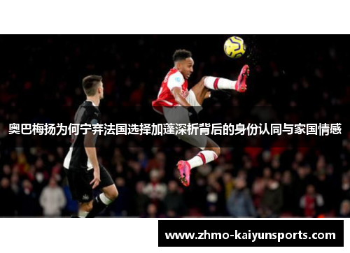 奥巴梅扬为何宁弃法国选择加蓬深析背后的身份认同与家国情感 奥巴梅扬为何宁弃法国选择加蓬深析背后的身份认同与家国情感