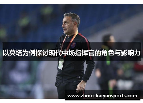以莫塔为例探讨现代中场指挥官的角色与影响力