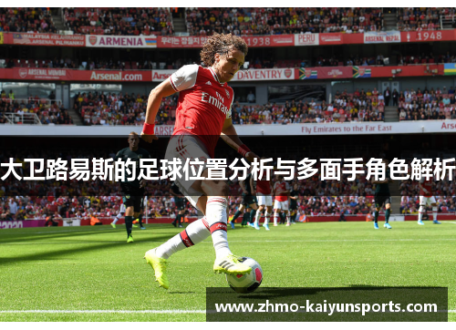 大卫路易斯的足球位置分析与多面手角色解析 大卫路易斯的足球位置分析与多面手角色解析