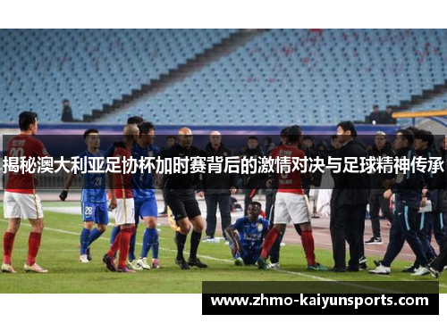 揭秘澳大利亚足协杯加时赛背后的激情对决与足球精神传承