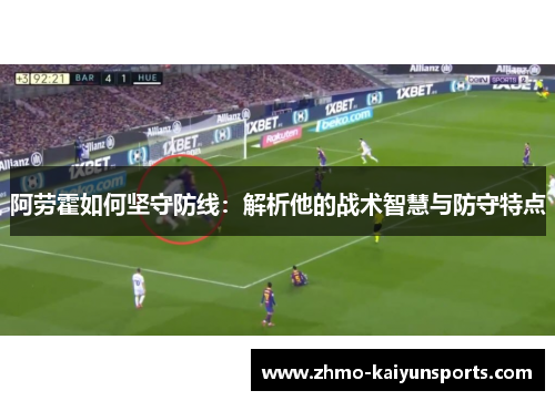 阿劳霍如何坚守防线:解析他的战术智慧与防守特点 阿劳霍如何坚守防线:解析他的战术智慧与防守特点