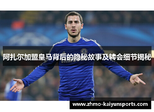 阿扎尔加盟皇马背后的隐秘故事及转会细节揭秘 阿扎尔加盟皇马背后的隐秘故事及转会细节揭秘