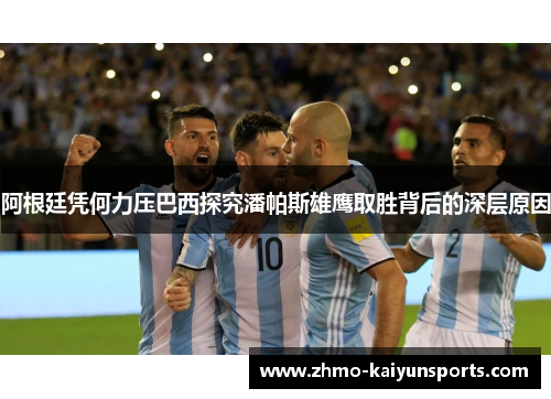 阿根廷凭何力压巴西探究潘帕斯雄鹰取胜背后的深层原因 阿根廷凭何力压巴西探究潘帕斯雄鹰取胜背后的深层原因