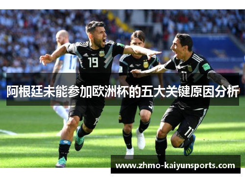 阿根廷未能参加欧洲杯的五大关键原因分析 阿根廷未能参加欧洲杯的五大关键原因分析