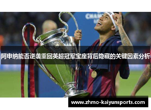 阿申纳能否逆袭重回英超冠军宝座背后隐藏的关键因素分析 阿申纳能否逆袭重回英超冠军宝座背后隐藏的关键因素分析
