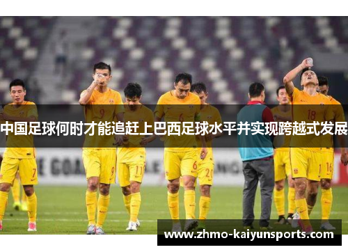 中国足球何时才能追赶上巴西足球水平并实现跨越式发展