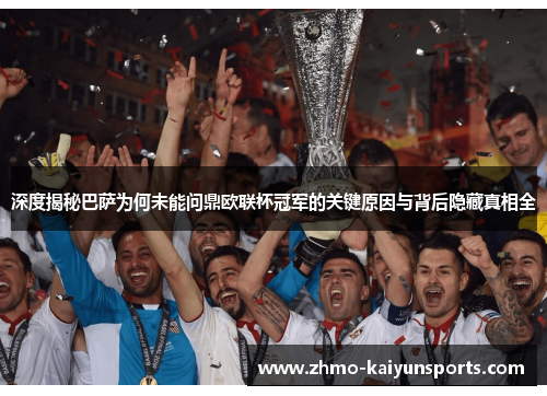 深度揭秘巴萨为何未能问鼎欧联杯冠军的关键原因与背后隐藏真相全 深度揭秘巴萨为何未能问鼎欧联杯冠军的关键原因与背后隐藏真相全