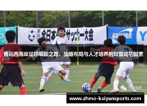 青岛西海岸足球崛起之路：战略布局与人才培养的双重成功因素