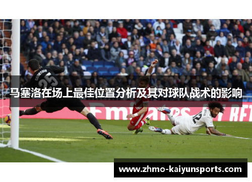马塞洛在场上最佳位置分析及其对球队战术的影响 马塞洛在场上最佳位置分析及其对球队战术的影响