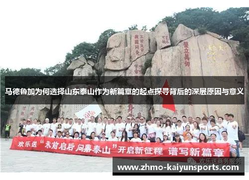 马德鲁加为何选择山东泰山作为新篇章的起点探寻背后的深层原因与意义 马德鲁加为何选择山东泰山作为新篇章的起点探寻背后的深层原因与意义