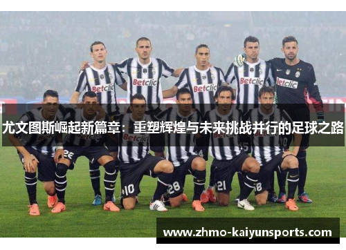 尤文图斯崛起新篇章：重塑辉煌与未来挑战并行的足球之路